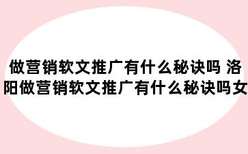 做营销软文推广有什么秘诀吗 洛阳做营销软文推广有什么秘诀吗女生